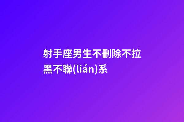 射手座男生不刪除不拉黑不聯(lián)系-第1張-星座運勢-玄機派