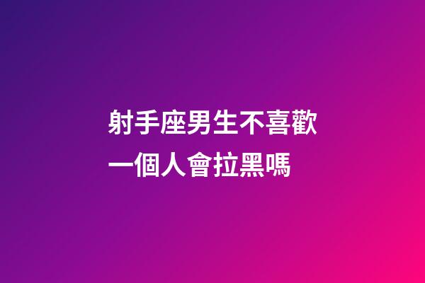 射手座男生不喜歡一個人會拉黑嗎-第1張-星座運勢-玄機派