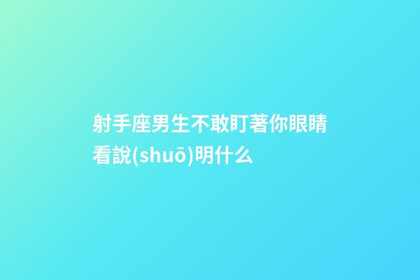射手座男生不敢盯著你眼睛看說(shuō)明什么