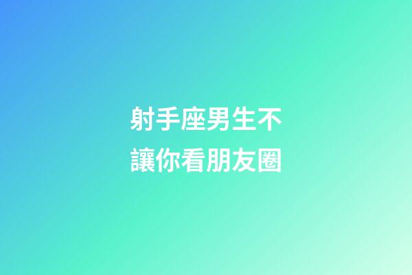 射手座男生不讓你看朋友圈-第1張-星座運(yùn)勢(shì)-玄機(jī)派