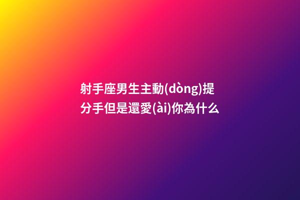 射手座男生主動(dòng)提分手但是還愛(ài)你為什么-第1張-星座運(yùn)勢(shì)-玄機(jī)派