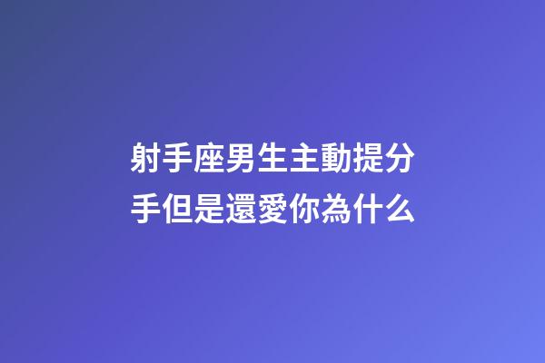 射手座男生主動提分手但是還愛你為什么