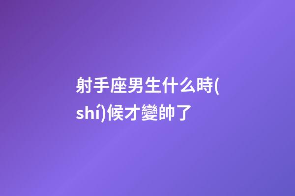 射手座男生什么時(shí)候才變帥了-第1張-星座運(yùn)勢(shì)-玄機(jī)派