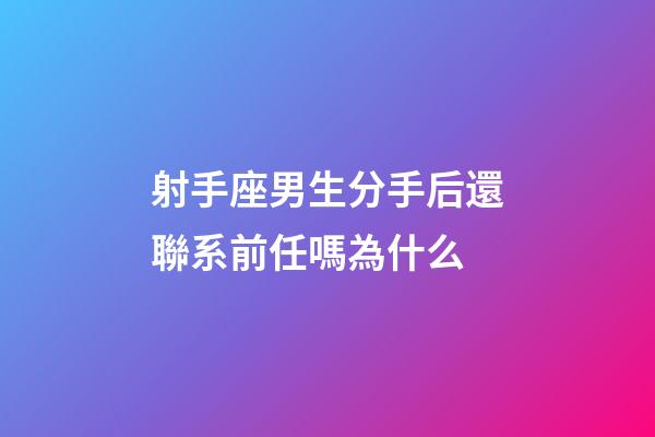 射手座男生分手后還聯系前任嗎為什么-第1張-星座運勢-玄機派