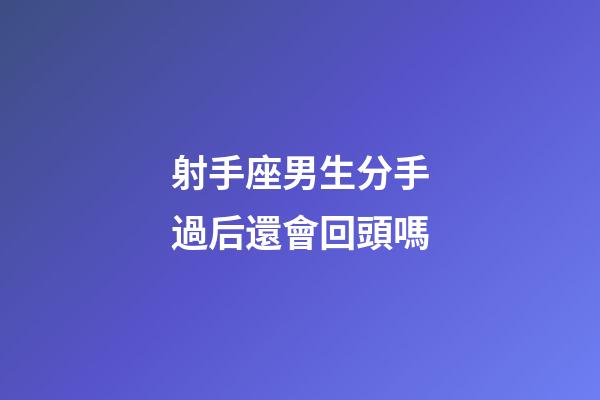 射手座男生分手過后還會回頭嗎-第1張-星座運勢-玄機派