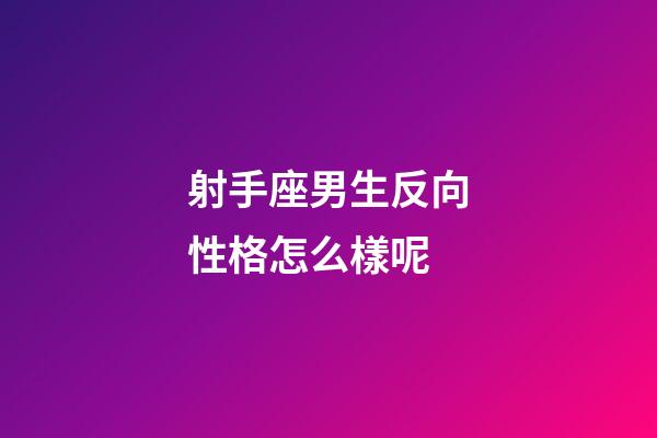 射手座男生反向性格怎么樣呢-第1張-星座運勢-玄機派
