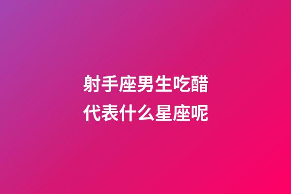 射手座男生吃醋代表什么星座呢-第1張-星座運勢-玄機派