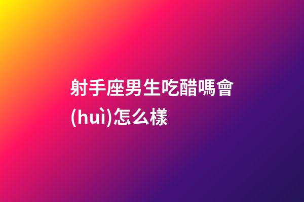 射手座男生吃醋嗎會(huì)怎么樣-第1張-星座運(yùn)勢(shì)-玄機(jī)派