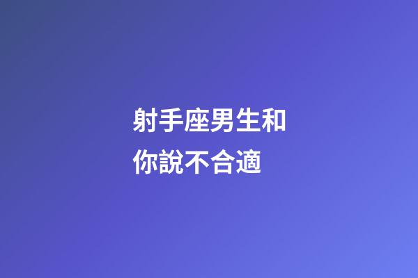 射手座男生和你說不合適-第1張-星座運(yùn)勢-玄機(jī)派