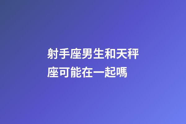 射手座男生和天秤座可能在一起嗎-第1張-星座運(yùn)勢(shì)-玄機(jī)派