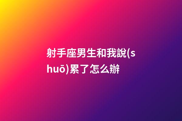 射手座男生和我說(shuō)累了怎么辦