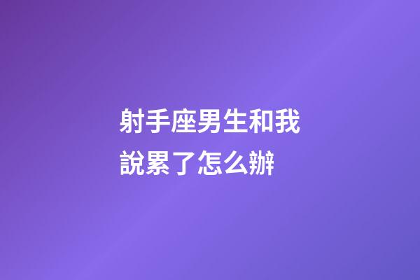 射手座男生和我說累了怎么辦