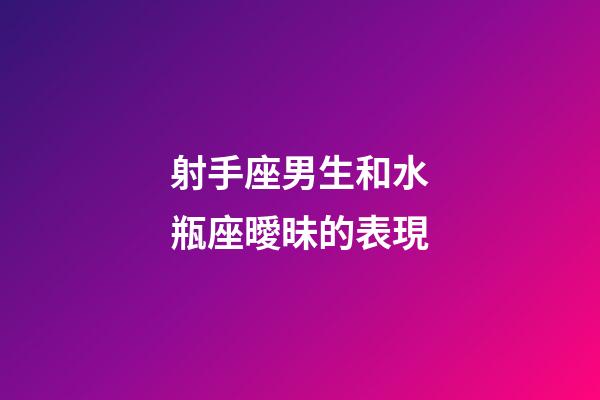 射手座男生和水瓶座曖昧的表現-第1張-星座運勢-玄機派