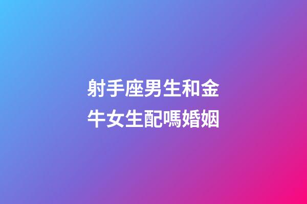 射手座男生和金牛女生配嗎婚姻-第1張-星座運勢-玄機派