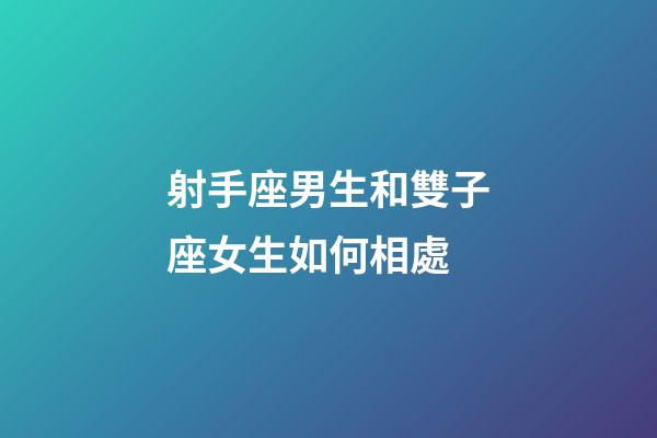 射手座男生和雙子座女生如何相處-第1張-星座運勢-玄機派