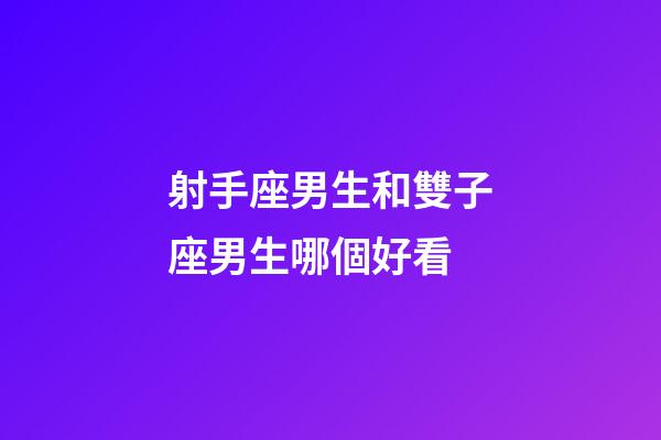 射手座男生和雙子座男生哪個好看-第1張-星座運勢-玄機派