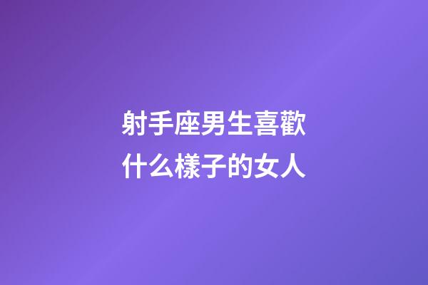 射手座男生喜歡什么樣子的女人-第1張-星座運勢-玄機派
