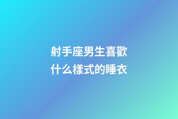 射手座男生喜歡什么樣式的睡衣-第1張-星座運勢-玄機派
