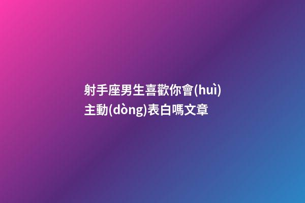 射手座男生喜歡你會(huì)主動(dòng)表白嗎文章-第1張-星座運(yùn)勢(shì)-玄機(jī)派