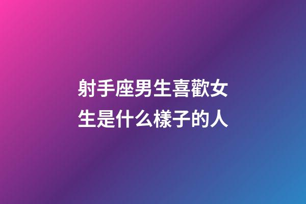 射手座男生喜歡女生是什么樣子的人-第1張-星座運勢-玄機派