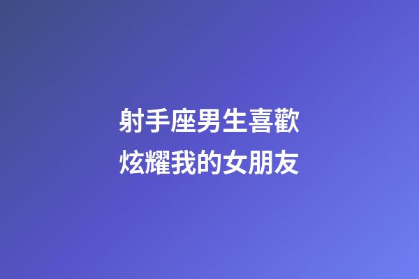 射手座男生喜歡炫耀我的女朋友-第1張-星座運(yùn)勢(shì)-玄機(jī)派
