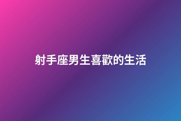 射手座男生喜歡的生活-第1張-星座運勢-玄機派