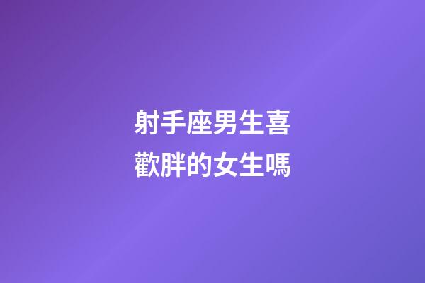 射手座男生喜歡胖的女生嗎-第1張-星座運勢-玄機派