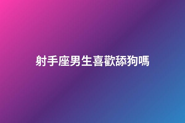 射手座男生喜歡舔狗嗎-第1張-星座運勢-玄機派