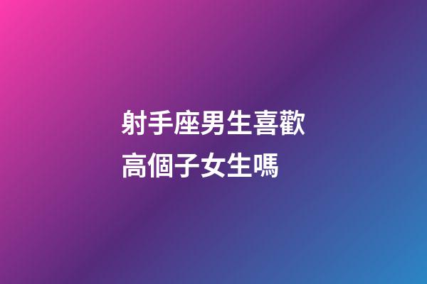 射手座男生喜歡高個子女生嗎-第1張-星座運勢-玄機派