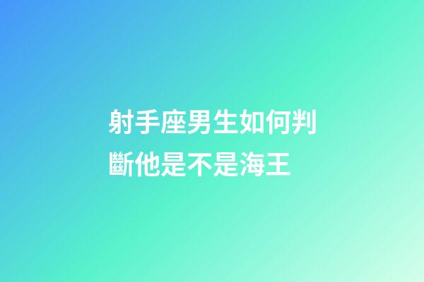 射手座男生如何判斷他是不是海王-第1張-星座運勢-玄機派