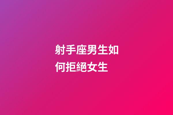 射手座男生如何拒絕女生-第1張-星座運勢-玄機派