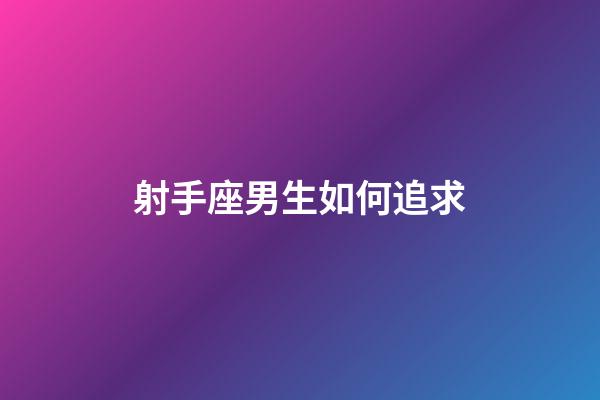 射手座男生如何追求-第1張-星座運勢-玄機派