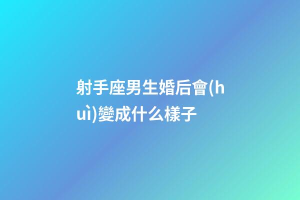 射手座男生婚后會(huì)變成什么樣子