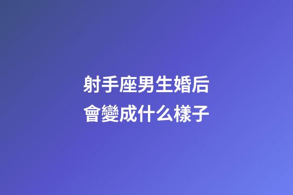 射手座男生婚后會變成什么樣子