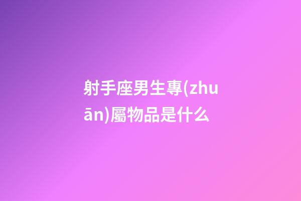 射手座男生專(zhuān)屬物品是什么