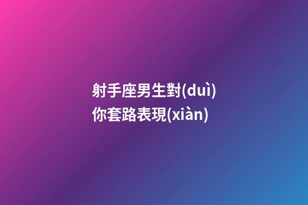 射手座男生對(duì)你套路表現(xiàn)-第1張-星座運(yùn)勢(shì)-玄機(jī)派