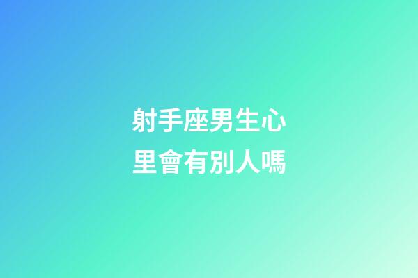 射手座男生心里會有別人嗎-第1張-星座運勢-玄機派