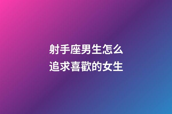 射手座男生怎么追求喜歡的女生-第1張-星座運勢-玄機派