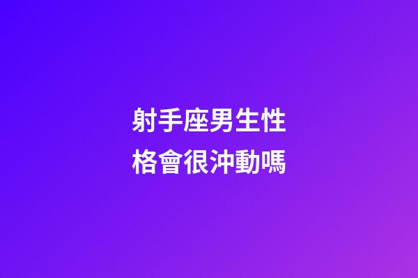 射手座男生性格會很沖動嗎-第1張-星座運勢-玄機派