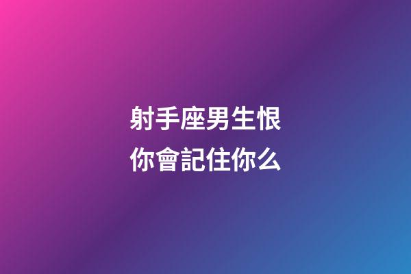 射手座男生恨你會記住你么-第1張-星座運勢-玄機派