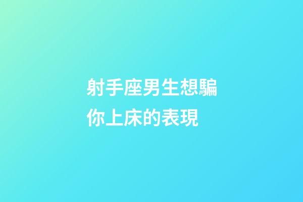 射手座男生想騙你上床的表現-第1張-星座運勢-玄機派
