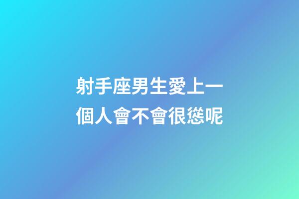 射手座男生愛上一個人會不會很慫呢-第1張-星座運勢-玄機派