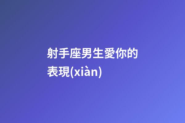 射手座男生愛你的表現(xiàn)（射手男的靈魂真愛）-第1張-星座運勢-玄機派