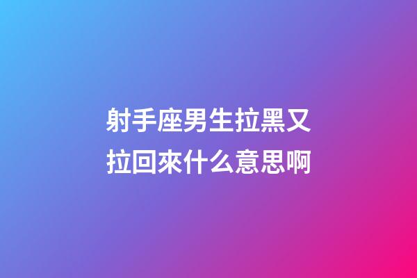 射手座男生拉黑又拉回來什么意思啊-第1張-星座運(yùn)勢-玄機(jī)派