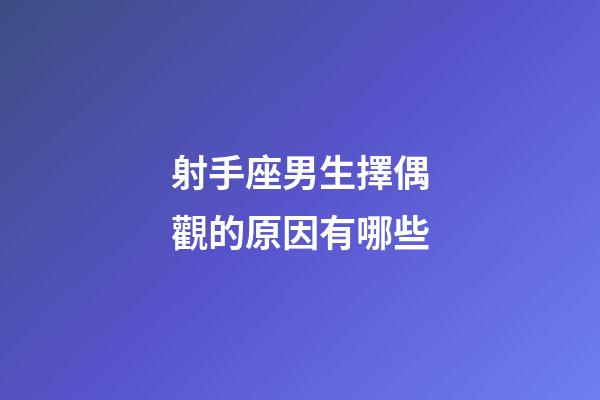 射手座男生擇偶觀的原因有哪些-第1張-星座運勢-玄機派