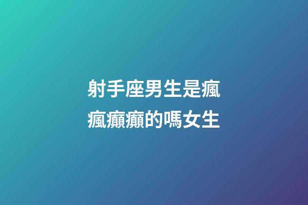 射手座男生是瘋瘋癲癲的嗎女生-第1張-星座運勢-玄機派