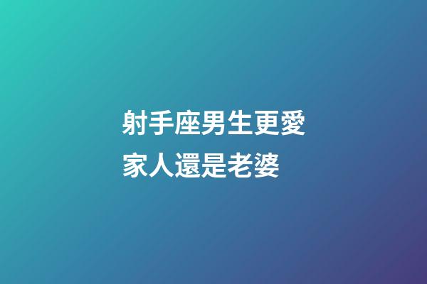 射手座男生更愛家人還是老婆-第1張-星座運勢-玄機派