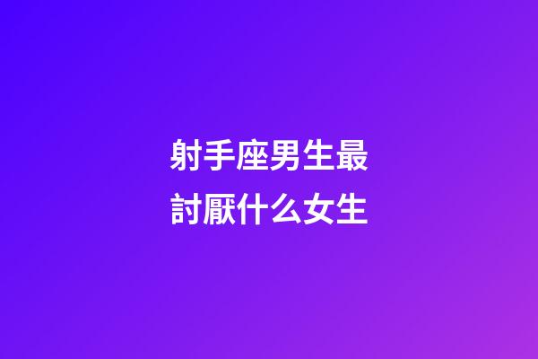 射手座男生最討厭什么女生-第1張-星座運勢-玄機派