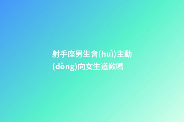 射手座男生會(huì)主動(dòng)向女生道歉嗎-第1張-星座運(yùn)勢-玄機(jī)派