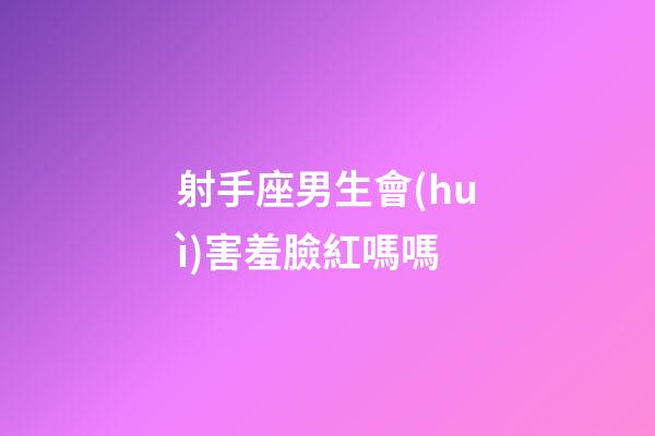 射手座男生會(huì)害羞臉紅嗎嗎-第1張-星座運(yùn)勢(shì)-玄機(jī)派